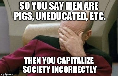 Captain Picard Facepalm Meme | SO YOU SAY MEN ARE PIGS, UNEDUCATED, ETC. THEN YOU CAPITALIZE SOCIETY INCORRECTLY | image tagged in memes,captain picard facepalm | made w/ Imgflip meme maker