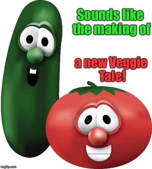Sounds like the making of a new Veggie Tale! | made w/ Imgflip meme maker