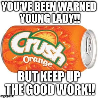 orange crush | YOU'VE BEEN WARNED YOUNG LADY!! BUT KEEP UP THE GOOD WORK!! | image tagged in orange crush | made w/ Imgflip meme maker