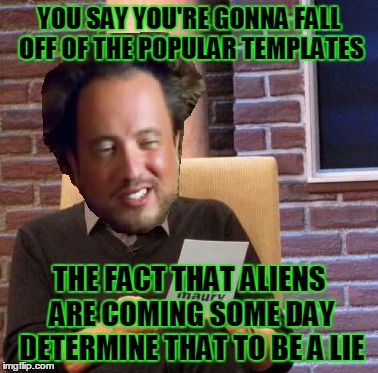 YOU SAY YOU'RE GONNA FALL OFF OF THE POPULAR TEMPLATES THE FACT THAT ALIENS ARE COMING SOME DAY DETERMINE THAT TO BE A LIE | made w/ Imgflip meme maker