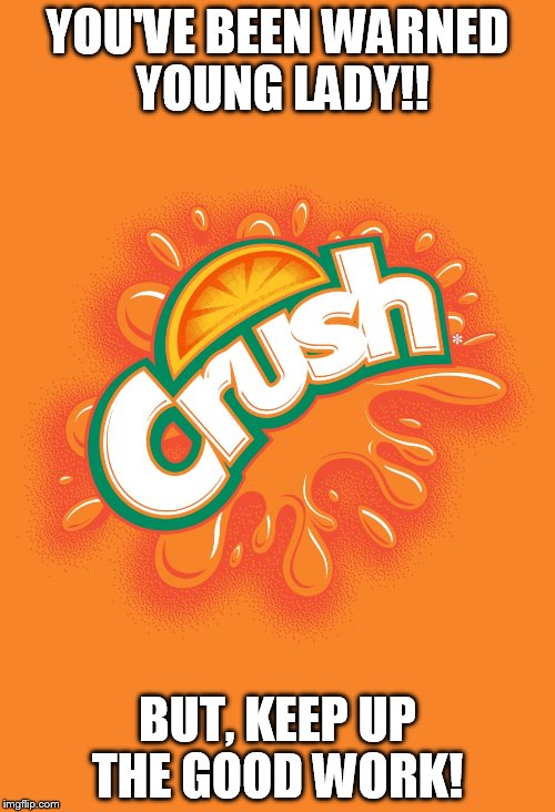 Orange crush  | YOU'VE BEEN WARNED YOUNG LADY!! BUT, KEEP UP THE GOOD WORK! | image tagged in orange crush | made w/ Imgflip meme maker