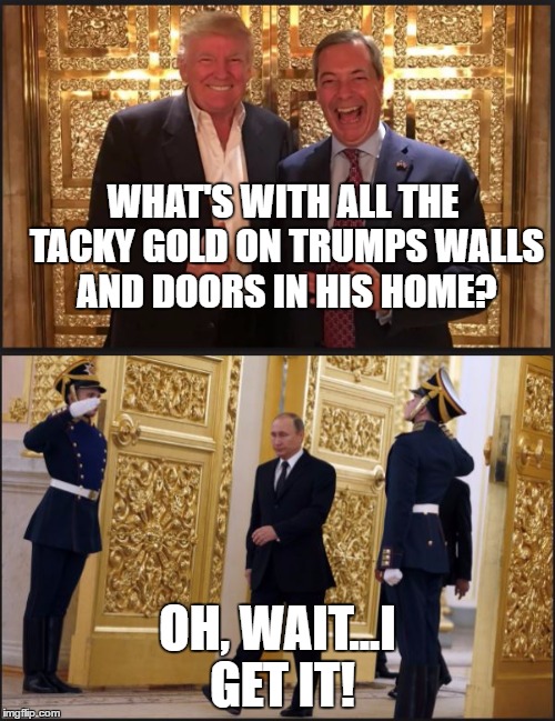 WHAT'S WITH ALL THE TACKY GOLD ON TRUMPS WALLS AND DOORS IN HIS HOME? OH, WAIT...I GET IT! | image tagged in trump russia,trump putin | made w/ Imgflip meme maker