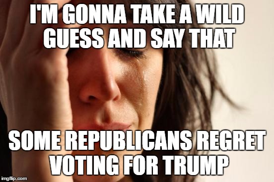 First World Problems Meme | I'M GONNA TAKE A WILD GUESS AND SAY THAT SOME REPUBLICANS REGRET VOTING FOR TRUMP | image tagged in memes,first world problems | made w/ Imgflip meme maker