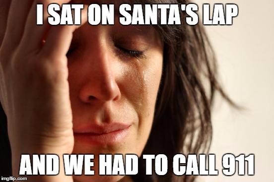 First World Problems Meme | I SAT ON SANTA'S LAP; AND WE HAD TO CALL 911 | image tagged in memes,first world problems | made w/ Imgflip meme maker