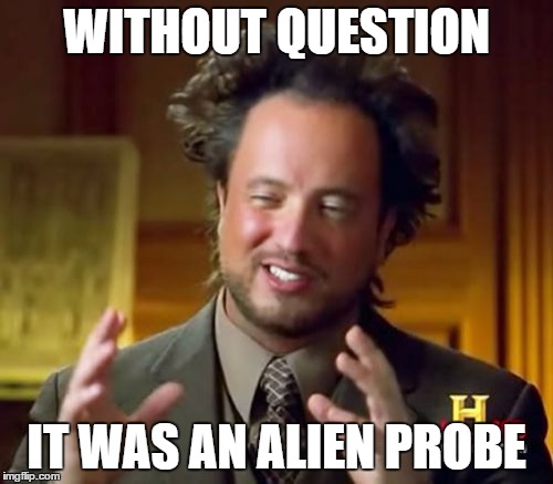 Ancient Aliens | WITHOUT QUESTION; IT WAS AN ALIEN PROBE | image tagged in memes,ancient aliens | made w/ Imgflip meme maker