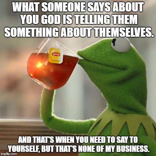But That's None Of My Business Meme | WHAT SOMEONE SAYS ABOUT YOU GOD IS TELLING THEM SOMETHING ABOUT THEMSELVES. AND THAT'S WHEN YOU NEED TO SAY TO YOURSELF, BUT THAT'S NONE OF MY BUSINESS. | image tagged in memes,but thats none of my business,kermit the frog | made w/ Imgflip meme maker