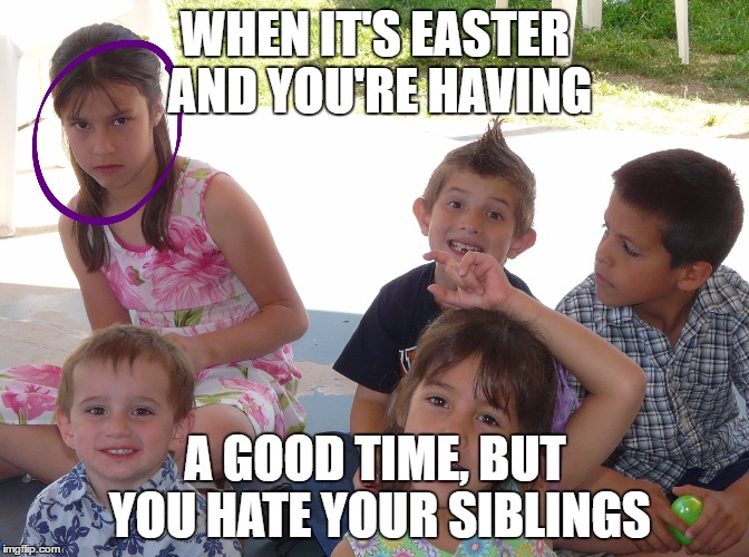 Sibling meme | WHEN IT'S EASTER AND YOU'RE HAVING; A GOOD TIME, BUT YOU HATE YOUR SIBLINGS | image tagged in memes | made w/ Imgflip meme maker