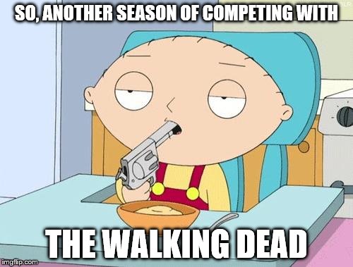 stiff competition can take its toll | SO, ANOTHER SEASON OF COMPETING WITH; THE WALKING DEAD | image tagged in stewiegun,the walking dead,memes | made w/ Imgflip meme maker