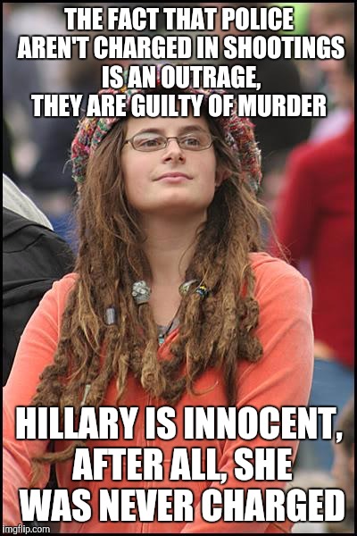 College Liberal | THE FACT THAT POLICE AREN'T CHARGED IN SHOOTINGS IS AN OUTRAGE, THEY ARE GUILTY OF MURDER; HILLARY IS INNOCENT, AFTER ALL, SHE WAS NEVER CHARGED | image tagged in memes,college liberal | made w/ Imgflip meme maker