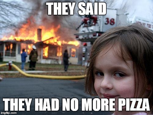 Disaster Girl Meme | THEY SAID; THEY HAD NO MORE PIZZA | image tagged in memes,disaster girl | made w/ Imgflip meme maker