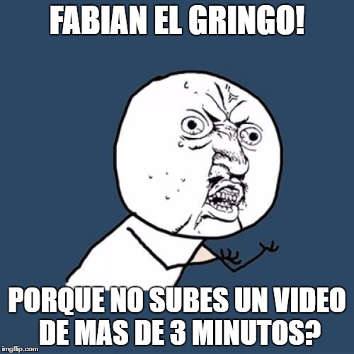 Y U No Meme | FABIAN EL GRINGO! PORQUE NO SUBES UN VIDEO DE MAS DE 3 MINUTOS? | image tagged in memes,y u no | made w/ Imgflip meme maker