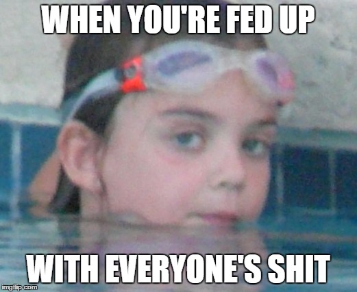 When you're fed up | WHEN YOU'RE FED UP; WITH EVERYONE'S SHIT | image tagged in memes | made w/ Imgflip meme maker