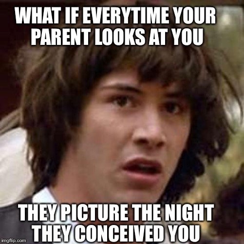 Conspiracy Keanu | WHAT IF EVERYTIME YOUR PARENT LOOKS AT YOU; THEY PICTURE THE NIGHT THEY CONCEIVED YOU | image tagged in memes,conspiracy keanu | made w/ Imgflip meme maker