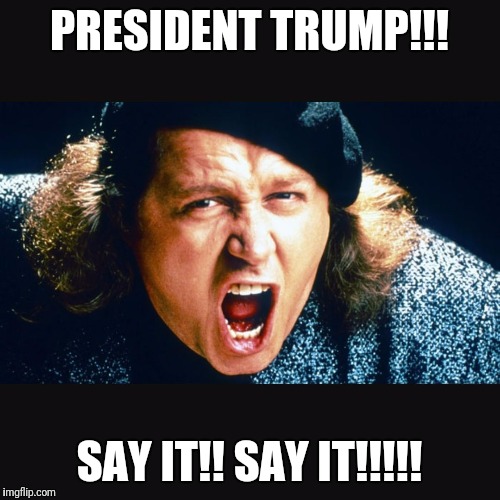 Sam Kinison Trump | PRESIDENT TRUMP!!! SAY IT!! SAY IT!!!!! | image tagged in sam kinison trump | made w/ Imgflip meme maker