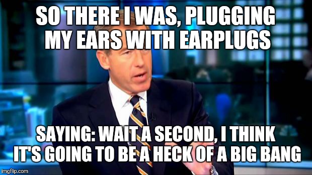 So there I was | SO THERE I WAS, PLUGGING MY EARS WITH EARPLUGS; SAYING: WAIT A SECOND, I THINK IT'S GOING TO BE A HECK OF A BIG BANG | image tagged in so there i was | made w/ Imgflip meme maker