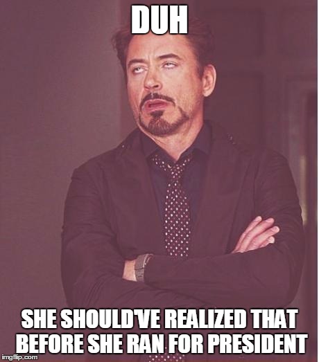 Face You Make Robert Downey Jr Meme | DUH SHE SHOULD'VE REALIZED THAT BEFORE SHE RAN FOR PRESIDENT | image tagged in memes,face you make robert downey jr | made w/ Imgflip meme maker