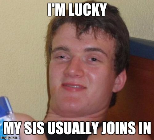 10 Guy Meme | I'M LUCKY MY SIS USUALLY JOINS IN | image tagged in memes,10 guy | made w/ Imgflip meme maker