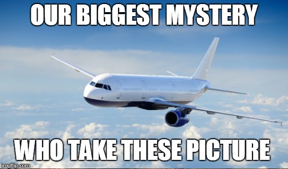 Airplane | OUR BIGGEST MYSTERY; WHO TAKE THESE PICTURE | image tagged in mystery,airplane | made w/ Imgflip meme maker