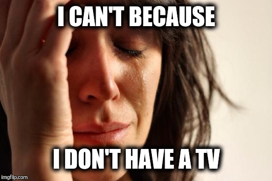 First World Problems Meme | I CAN'T BECAUSE I DON'T HAVE A TV | image tagged in memes,first world problems | made w/ Imgflip meme maker