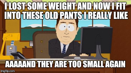 Aaaaand Its Gone | I LOST SOME WEIGHT AND NOW I FIT INTO THESE OLD PANTS I REALLY LIKE; AAAAAND THEY ARE TOO SMALL AGAIN | image tagged in memes,aaaaand its gone | made w/ Imgflip meme maker