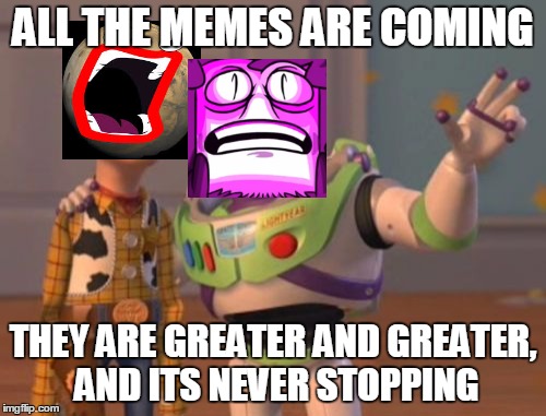 X, X Everywhere | ALL THE MEMES ARE COMING; THEY ARE GREATER AND GREATER, AND ITS NEVER STOPPING | image tagged in memes,x x everywhere | made w/ Imgflip meme maker
