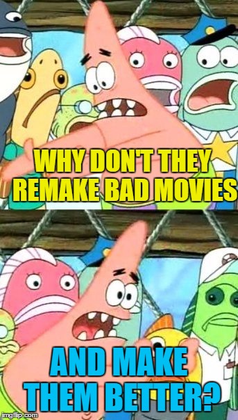 Put It Somewhere Else Patrick Meme | WHY DON'T THEY REMAKE BAD MOVIES AND MAKE THEM BETTER? | image tagged in memes,put it somewhere else patrick | made w/ Imgflip meme maker