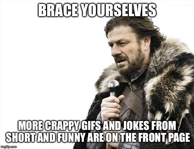 Brace Yourselves X is Coming | BRACE YOURSELVES; MORE CRAPPY GIFS AND JOKES FROM SHORT AND FUNNY ARE ON THE FRONT PAGE | image tagged in memes,brace yourselves x is coming | made w/ Imgflip meme maker