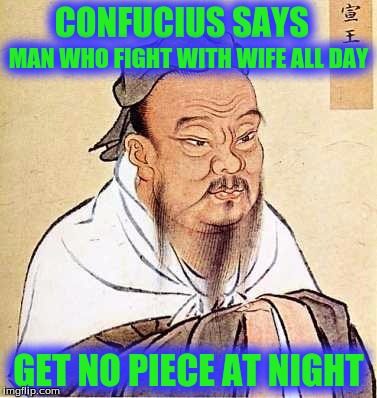 Confucius says | CONFUCIUS SAYS; MAN WHO FIGHT WITH WIFE ALL DAY; GET NO PIECE AT NIGHT | image tagged in confucius says | made w/ Imgflip meme maker
