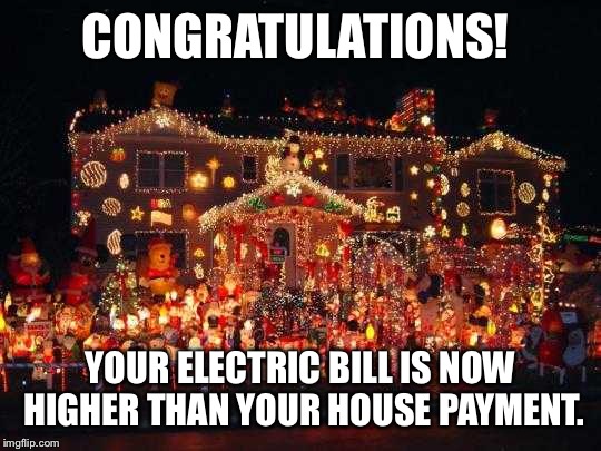 Crazy Christmas lights  | CONGRATULATIONS! YOUR ELECTRIC BILL IS NOW HIGHER THAN YOUR HOUSE PAYMENT. | image tagged in crazy christmas lights | made w/ Imgflip meme maker