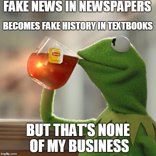 People used to be largely ignorant, superstitious, and easily deceived (some may argue not much has changed)   | FAKE NEWS IN NEWSPAPERS; BECOMES FAKE HISTORY IN TEXTBOOKS; BUT THAT'S NONE OF MY BUSINESS | image tagged in memes,but thats none of my business,kermit the frog | made w/ Imgflip meme maker