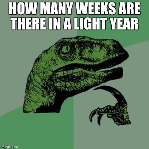 Philosoraptor Meme | HOW MANY WEEKS ARE THERE IN A LIGHT YEAR | image tagged in memes,philosoraptor | made w/ Imgflip meme maker