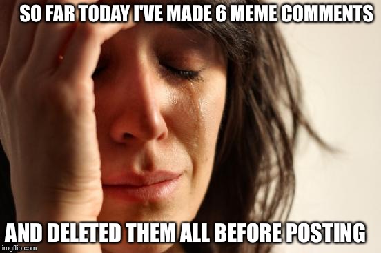 Memer's Block! | SO FAR TODAY I'VE MADE 6 MEME COMMENTS; AND DELETED THEM ALL BEFORE POSTING | image tagged in memes,first world problems | made w/ Imgflip meme maker