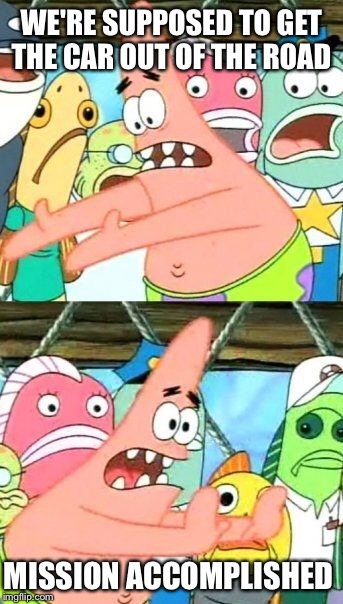 Put It Somewhere Else Patrick Meme | WE'RE SUPPOSED TO GET THE CAR OUT OF THE ROAD MISSION ACCOMPLISHED | image tagged in memes,put it somewhere else patrick | made w/ Imgflip meme maker