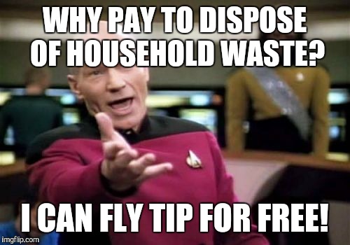 Picard Wtf Meme |  WHY PAY TO DISPOSE OF HOUSEHOLD WASTE? I CAN FLY TIP FOR FREE! | image tagged in memes,picard wtf | made w/ Imgflip meme maker