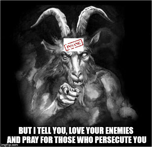 Satan speaks!!! | BUT I TELL YOU, LOVE YOUR ENEMIES AND PRAY FOR THOSE WHO PERSECUTE YOU | image tagged in satan speaks,satan,malignant narcissist,malignant narcissism | made w/ Imgflip meme maker