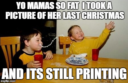 Yo Mamas So Fat Meme | YO MAMAS SO FAT  I TOOK A PICTURE OF HER LAST CHRISTMAS; AND ITS STILL PRINTING | image tagged in memes,yo mamas so fat | made w/ Imgflip meme maker