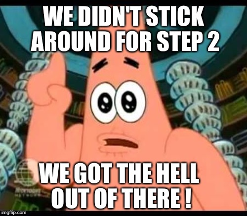 WE DIDN'T STICK AROUND FOR STEP 2 WE GOT THE HELL OUT OF THERE ! | made w/ Imgflip meme maker