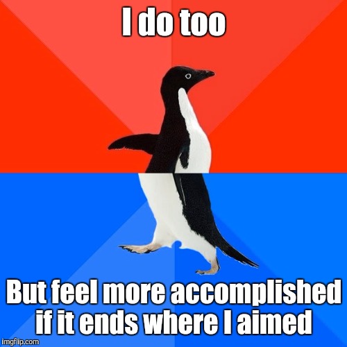 Socially Awesome Awkward Penguin Meme | I do too But feel more accomplished if it ends where I aimed | image tagged in memes,socially awesome awkward penguin | made w/ Imgflip meme maker