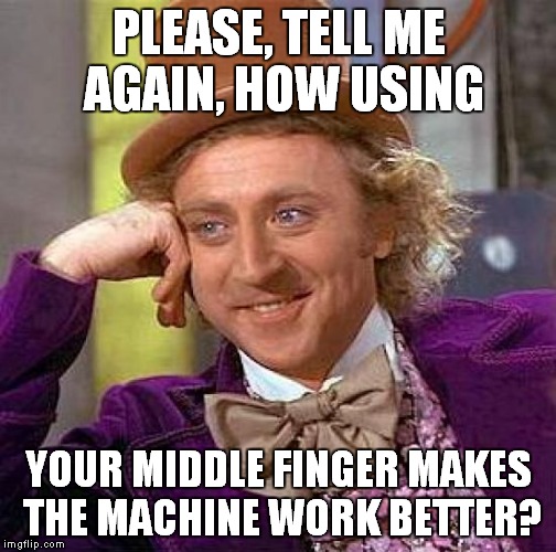 Creepy Condescending Wonka Meme | PLEASE, TELL ME AGAIN, HOW USING YOUR MIDDLE FINGER MAKES THE MACHINE WORK BETTER? | image tagged in memes,creepy condescending wonka | made w/ Imgflip meme maker