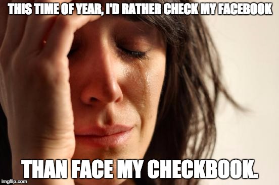 First World Problems Meme | THIS TIME OF YEAR, I'D RATHER CHECK MY FACEBOOK; THAN FACE MY CHECKBOOK. | image tagged in memes,first world problems | made w/ Imgflip meme maker