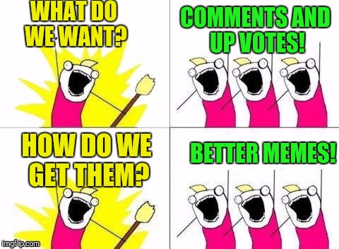 WHAT DO WE WANT? BETTER MEMES! COMMENTS AND UP VOTES! HOW DO WE GET THEM? | made w/ Imgflip meme maker
