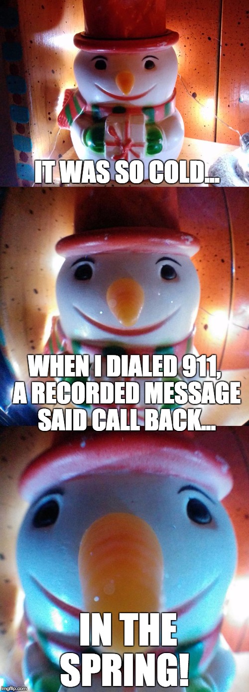 It was so cold... 911. | IT WAS SO COLD... WHEN I DIALED 911, A RECORDED MESSAGE SAID CALL BACK... IN THE SPRING! | image tagged in snow joke,911,call back,spring,letsgetwordy | made w/ Imgflip meme maker