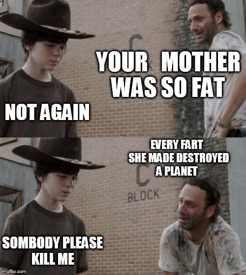 Rick and Carl | YOUR   MOTHER WAS SO FAT; NOT AGAIN; EVERY FART  SHE MADE DESTROYED A PLANET; SOMBODY PLEASE KILL ME | image tagged in memes,rick and carl | made w/ Imgflip meme maker