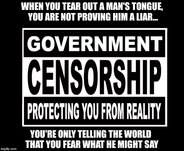 Censorship | WHEN YOU TEAR OUT A MAN'S TONGUE, YOU ARE NOT PROVING HIM A LIAR... YOU'RE ONLY TELLING THE WORLD THAT YOU FEAR WHAT HE MIGHT SAY | image tagged in trump,republican,fascist,censorship | made w/ Imgflip meme maker