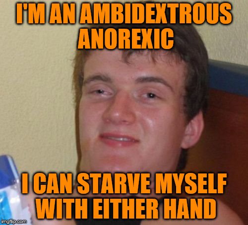 10 Guy Meme | I'M AN AMBIDEXTROUS ANOREXIC; I CAN STARVE MYSELF WITH EITHER HAND | image tagged in memes,10 guy | made w/ Imgflip meme maker