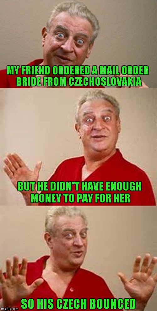 Two Czechoslovakian jokes in two days...I'd better Czech myself... Ok, make that 3. | MY FRIEND ORDERED A MAIL ORDER BRIDE FROM CZECHOSLOVAKIA; BUT HE DIDN'T HAVE ENOUGH MONEY TO PAY FOR HER; SO HIS CZECH BOUNCED | image tagged in bad pun dangerfield,memes,funny | made w/ Imgflip meme maker