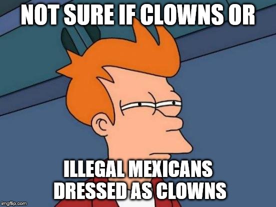 Futurama Fry Meme | NOT SURE IF CLOWNS OR ILLEGAL MEXICANS DRESSED AS CLOWNS | image tagged in memes,futurama fry | made w/ Imgflip meme maker