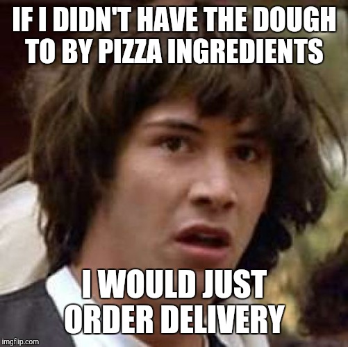 Conspiracy Keanu Meme | IF I DIDN'T HAVE THE DOUGH TO BY PIZZA INGREDIENTS I WOULD JUST ORDER DELIVERY | image tagged in memes,conspiracy keanu | made w/ Imgflip meme maker