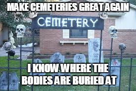 MAKE CEMETERIES GREAT AGAIN; I KNOW WHERE THE BODIES ARE BURIED AT | image tagged in mafia gated community | made w/ Imgflip meme maker