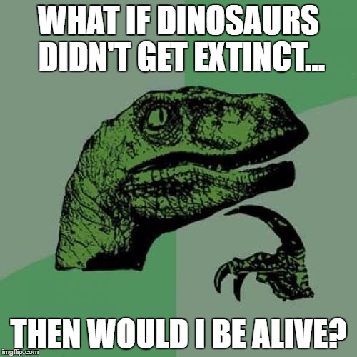 Philosoraptor Meme | WHAT IF DINOSAURS DIDN'T GET EXTINCT... THEN WOULD I BE ALIVE? | image tagged in memes,philosoraptor | made w/ Imgflip meme maker